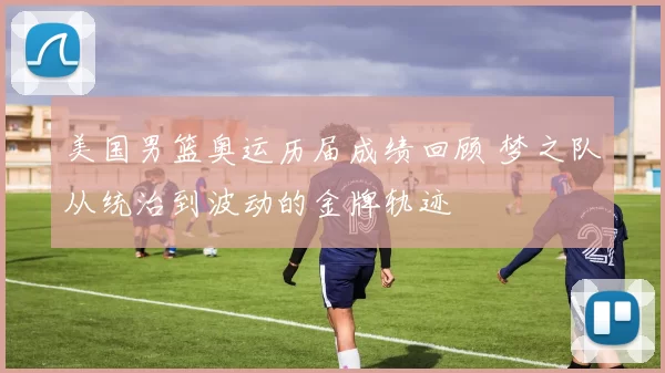 美国男篮奥运历届成绩回顾 梦之队从统治到波动的金牌轨迹