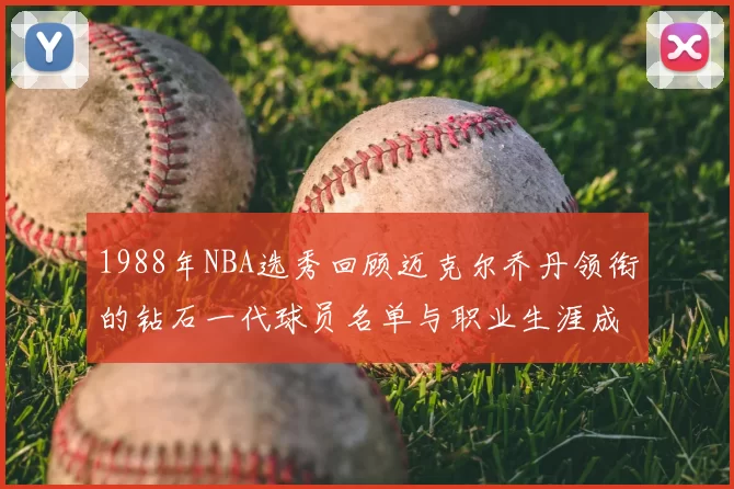 1988年NBA选秀回顾迈克尔乔丹领衔的钻石一代球员名单与职业生涯成就