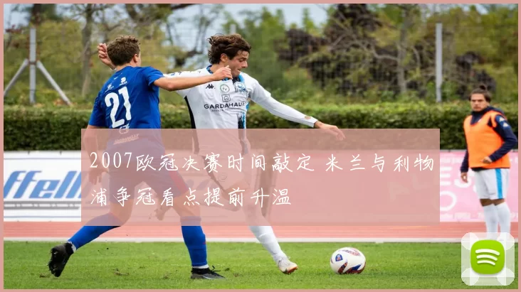 2007欧冠决赛时间敲定 米兰与利物浦争冠看点提前升温