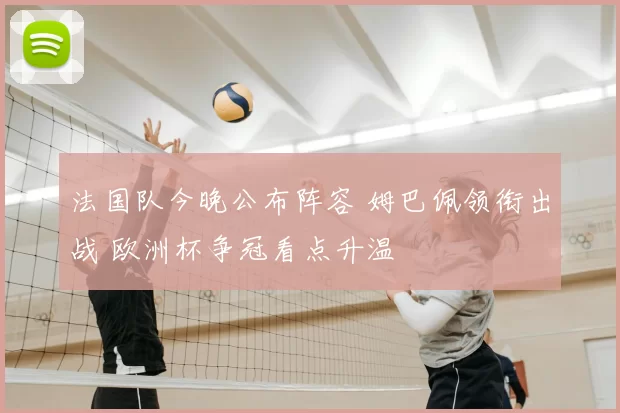 法国队今晚公布阵容 姆巴佩领衔出战 欧洲杯争冠看点升温