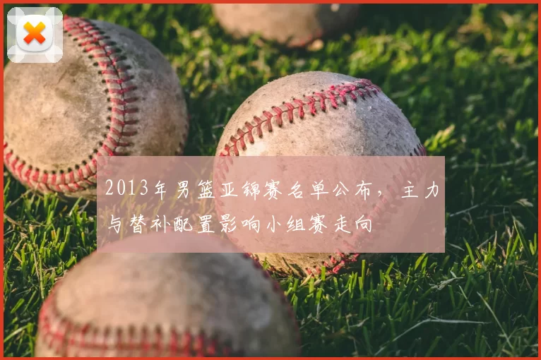 2013年男篮亚锦赛名单公布,主力与替补配置影响小组赛走向
