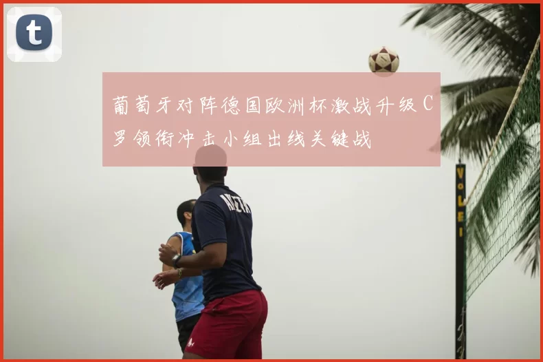 葡萄牙对阵德国欧洲杯激战升级 C罗领衔冲击小组出线关键战