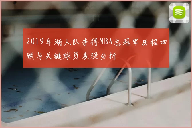 2019年湖人队夺得NBA总冠军历程回顾与关键球员表现分析