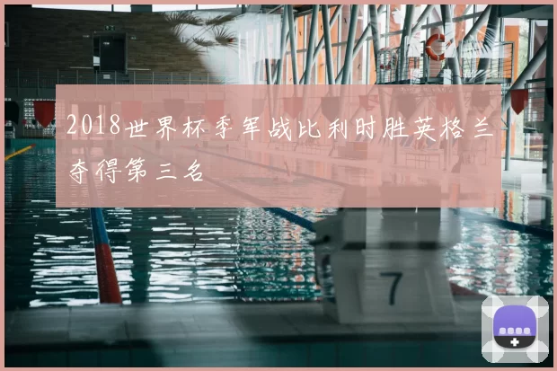 2018世界杯季军战比利时胜英格兰夺得第三名