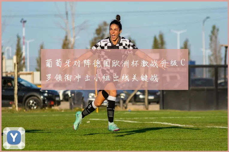 葡萄牙对阵德国欧洲杯激战升级 C罗领衔冲击小组出线关键战