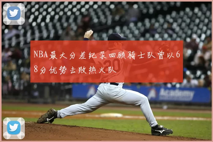 NBA最大分差纪录回顾骑士队曾以68分优势击败热火队