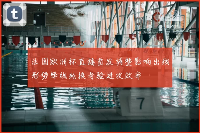 法国欧洲杯直播首发调整影响出线形势锋线轮换考验进攻效率