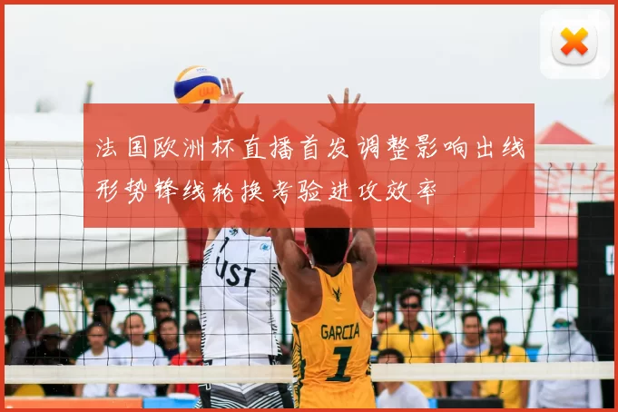 法国欧洲杯直播首发调整影响出线形势锋线轮换考验进攻效率