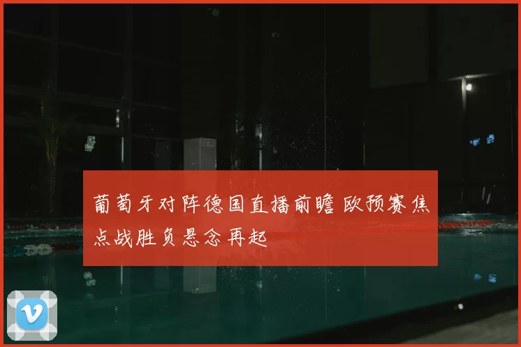 葡萄牙对阵德国直播前瞻 欧预赛焦点战胜负悬念再起