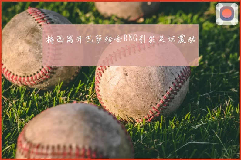 梅西离开巴萨转会RNG引发足坛震动