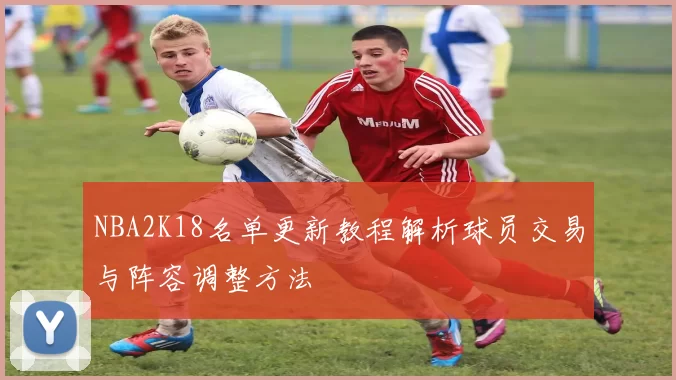 NBA2K18名单更新教程解析球员交易与阵容调整方法