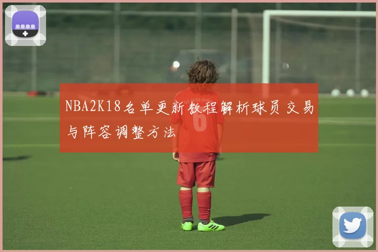 NBA2K18名单更新教程解析球员交易与阵容调整方法