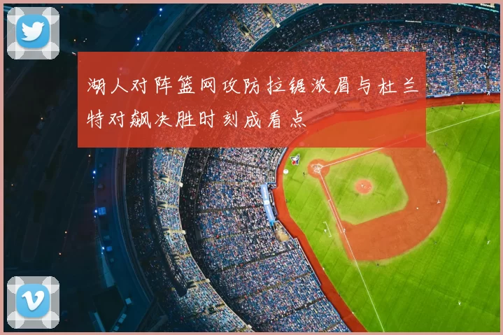 湖人对阵篮网攻防拉锯浓眉与杜兰特对飙决胜时刻成看点