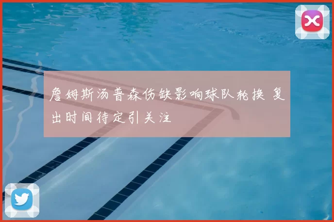 詹姆斯汤普森伤缺影响球队轮换 复出时间待定引关注