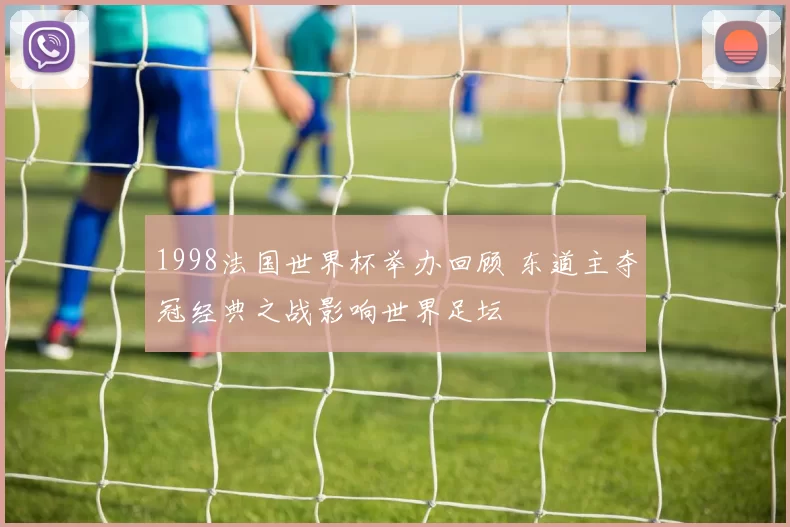 1998法国世界杯举办回顾 东道主夺冠经典之战影响世界足坛