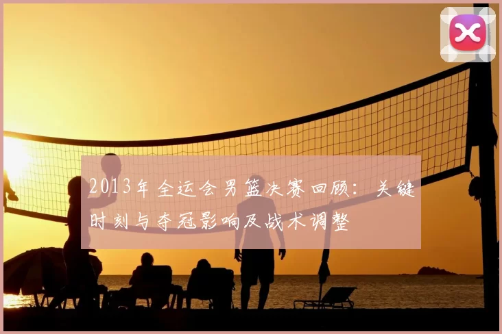 2013年全运会男篮决赛回顾:关键时刻与夺冠影响及战术调整