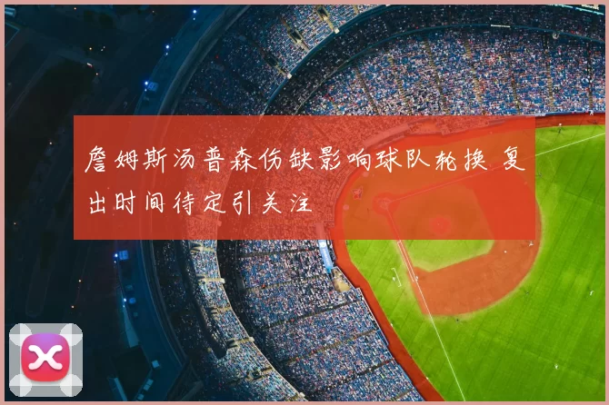 詹姆斯汤普森伤缺影响球队轮换 复出时间待定引关注
