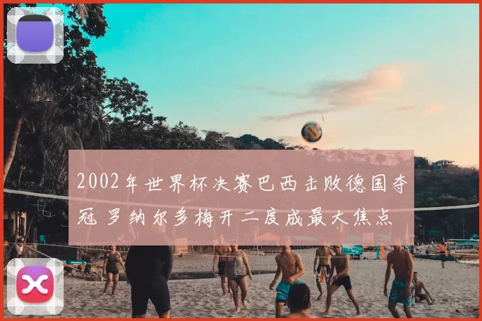 2002年世界杯决赛巴西击败德国夺冠 罗纳尔多梅开二度成最大焦点