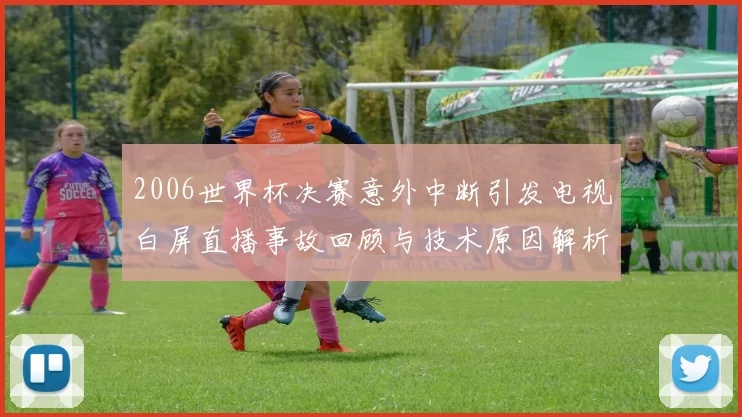 2006世界杯决赛意外中断引发电视白屏直播事故回顾与技术原因解析