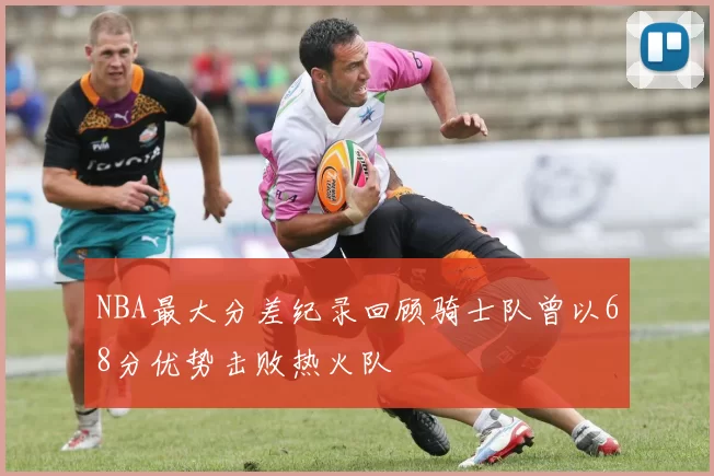 NBA最大分差纪录回顾骑士队曾以68分优势击败热火队