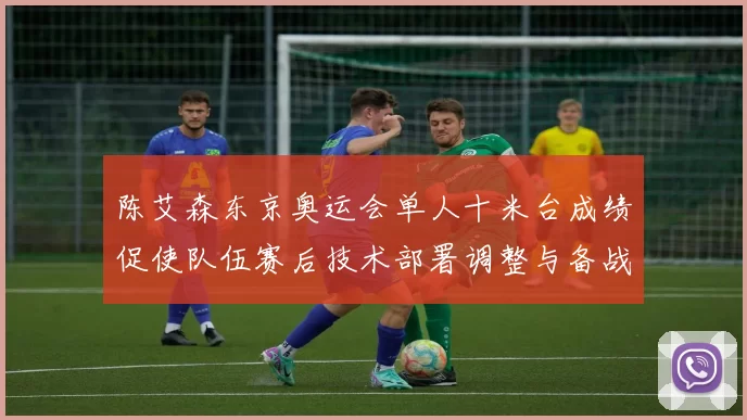 陈艾森东京奥运会单人十米台成绩促使队伍赛后技术部署调整与备战重点