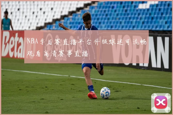 NBA季后赛直播平台升级球迷可流畅观看高清赛事直播