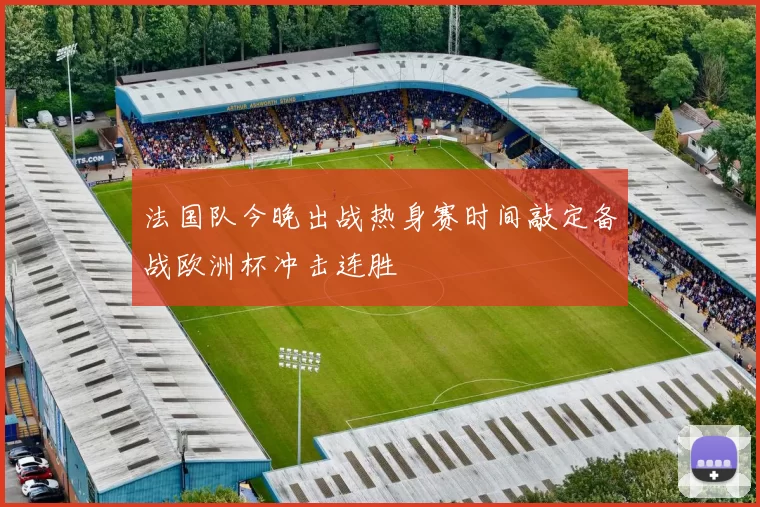 法国队今晚出战热身赛时间敲定备战欧洲杯冲击连胜