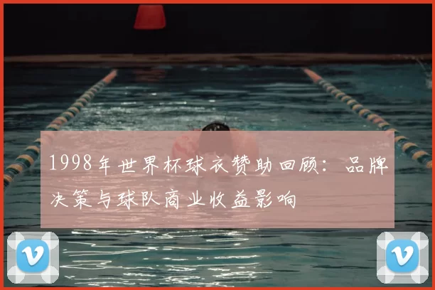 1998年世界杯球衣赞助回顾：品牌决策与球队商业收益影响