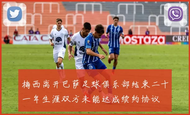 梅西离开巴萨足球俱乐部结束二十一年生涯双方未能达成续约协议