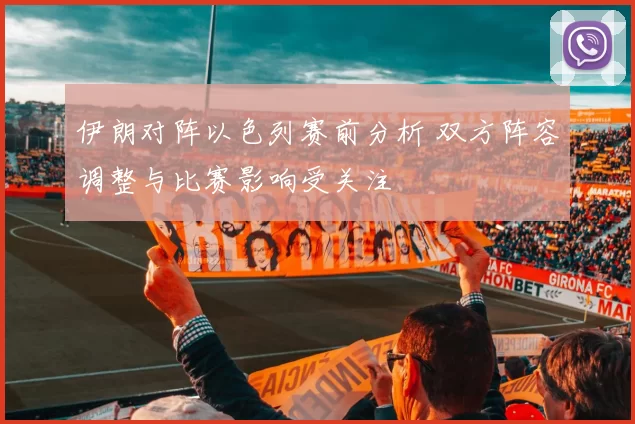 伊朗对阵以色列赛前分析 双方阵容调整与比赛影响受关注