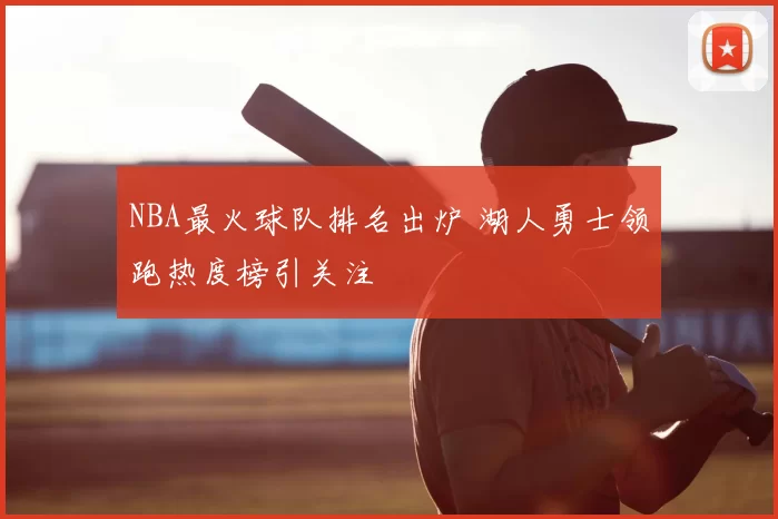 NBA最火球队排名出炉 湖人勇士领跑热度榜引关注