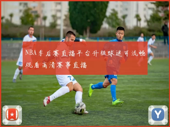 NBA季后赛直播平台升级球迷可流畅观看高清赛事直播