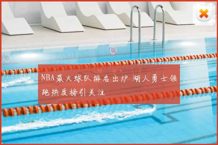 NBA最火球队排名出炉 湖人勇士领跑热度榜引关注