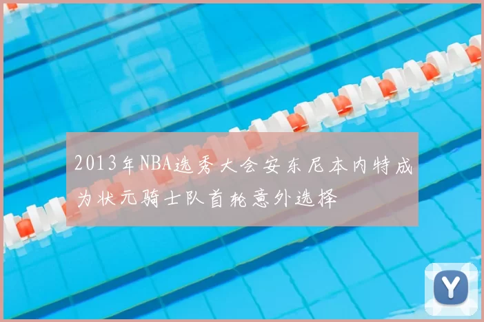 2013年NBA选秀大会安东尼本内特成为状元骑士队首轮意外选择