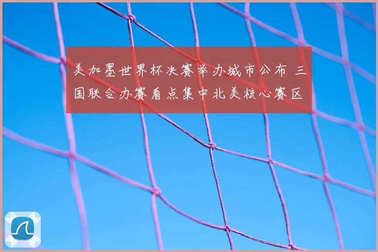 美加墨世界杯决赛举办城市公布 三国联合办赛看点集中北美核心赛区