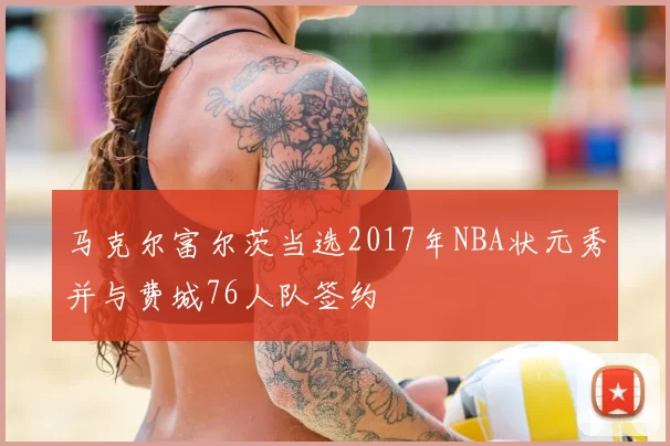 马克尔富尔茨当选2017年NBA状元秀并与费城76人队签约