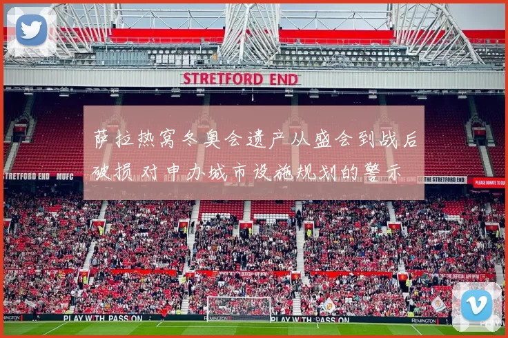 萨拉热窝冬奥会遗产从盛会到战后破损 对申办城市设施规划的警示