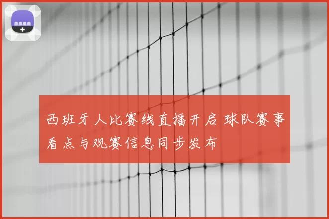 西班牙人比赛线直播开启 球队赛事看点与观赛信息同步发布