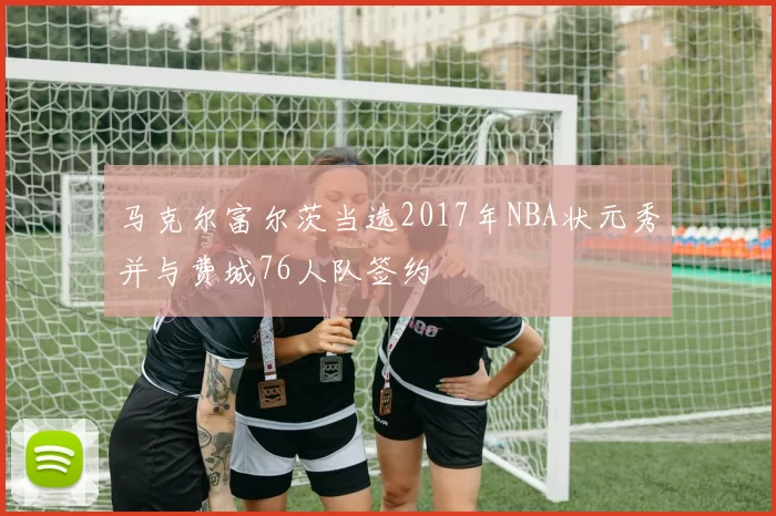 马克尔富尔茨当选2017年NBA状元秀并与费城76人队签约