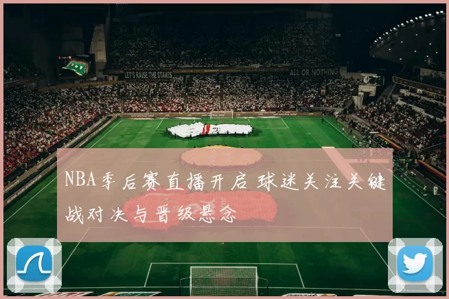 NBA季后赛直播开启 球迷关注关键战对决与晋级悬念