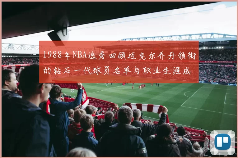 1988年NBA选秀回顾迈克尔乔丹领衔的钻石一代球员名单与职业生涯成就