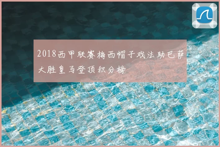 2018西甲联赛梅西帽子戏法助巴萨大胜皇马登顶积分榜