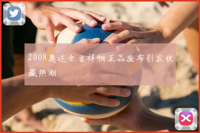 2008奥运会吉祥物正品发布引发收藏热潮