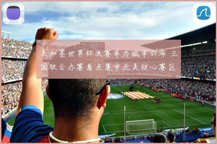 美加墨世界杯决赛举办城市公布 三国联合办赛看点集中北美核心赛区