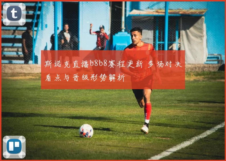 斯诺克直播b8b8赛程更新 多场对决看点与晋级形势解析