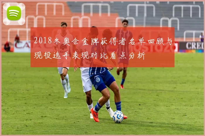 2018冬奥会金牌获得者名单回顾与现役选手表现对比看点分析