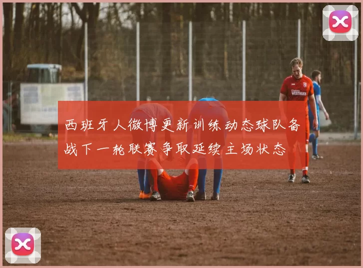 西班牙人微博更新训练动态球队备战下一轮联赛争取延续主场状态