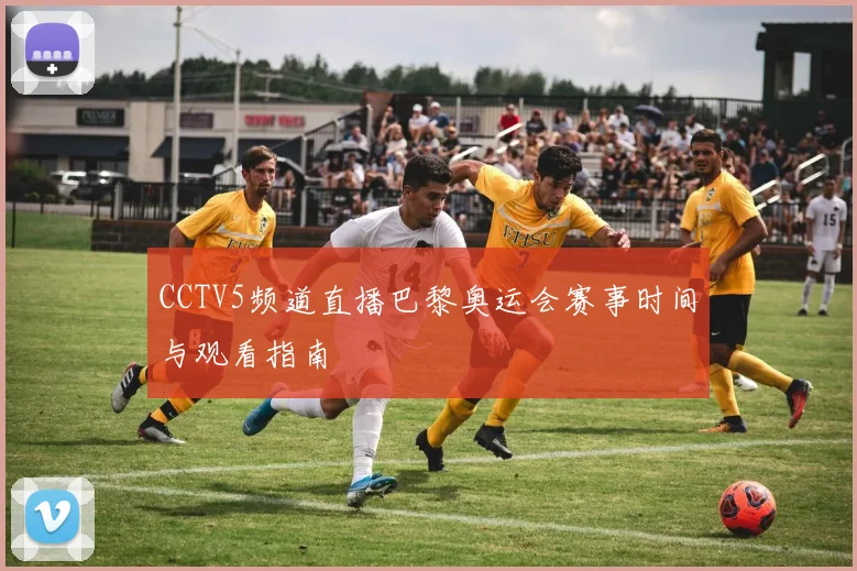 CCTV5频道直播巴黎奥运会赛事时间与观看指南