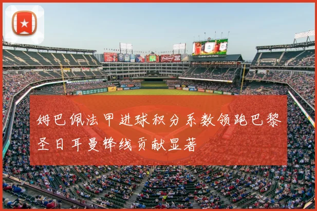 姆巴佩法甲进球积分系数领跑巴黎圣日耳曼锋线贡献显著