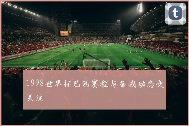 1998世界杯巴西赛程与备战动态受关注